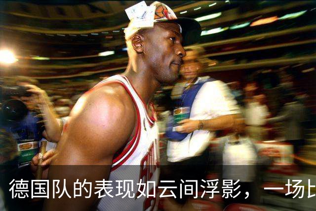 德国队的表现如云间浮影，一场比赛后的天翻地覆